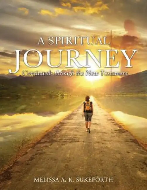 A Spiritual Journey Continued- through the New Testament. by Melissa a. K. Sukeforth