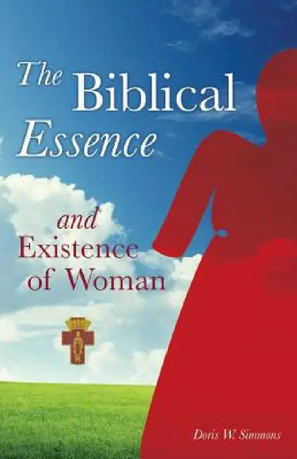 The Biblical Essence and Existence of Woman by Doris W. Simmons
