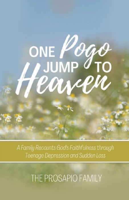 One Pogo Jump to Heaven: A Family Recounts God's Faithfulness through Teenage Depression and Sudden Loss by The Prosapio Family, Laura Dampf