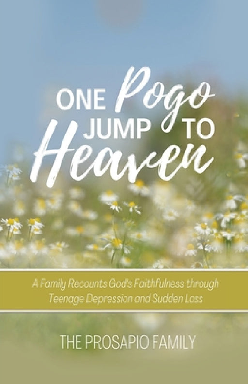 One Pogo Jump to Heaven: A Family Recounts God's Faithfulness through Teenage Depression and Sudden Loss by The Prosapio Family, Laura Dampf