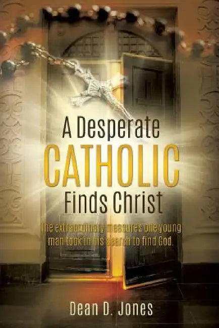 A Desperate Catholic Finds Christ by Dean D. Jones