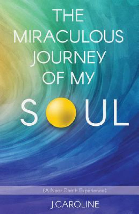 The Miraculous Journey of My Soul by J. Caroline