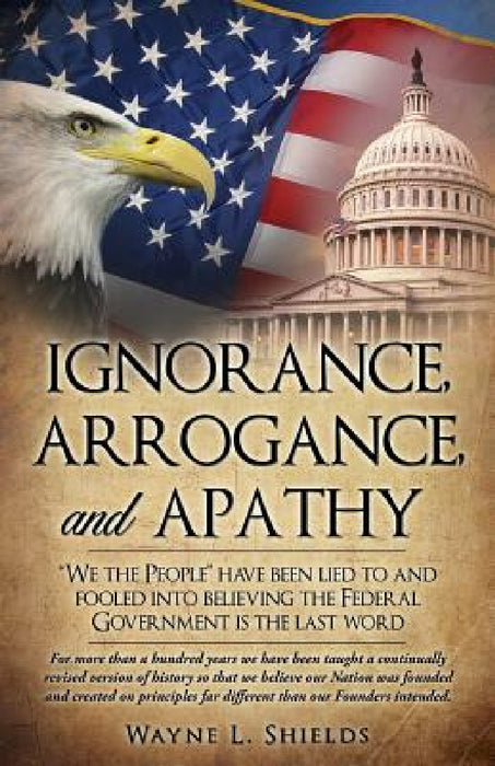 Ignorance, Arrogance, and Apathy by Wayne L. Shields