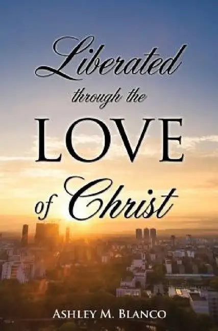 Liberated Through the Love of Christ by Ashley M. Blanco