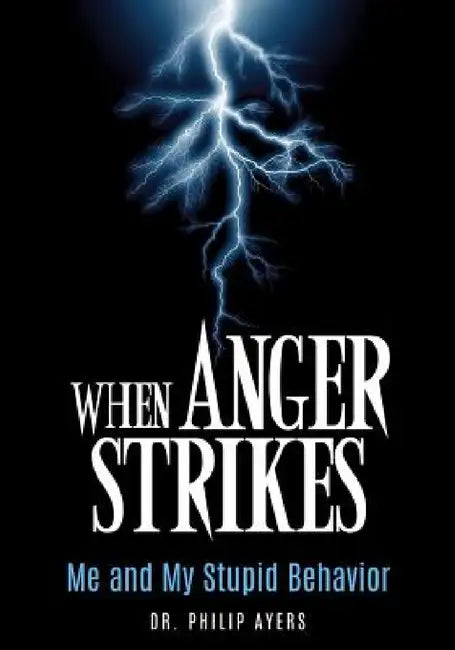 When Anger Strikes, Me and My Stupid Behavior by Philip Ayers