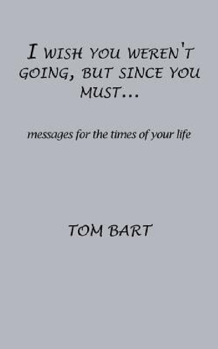 I wish you weren't going, but since you must...: messages for the times of your life by Tom Bart