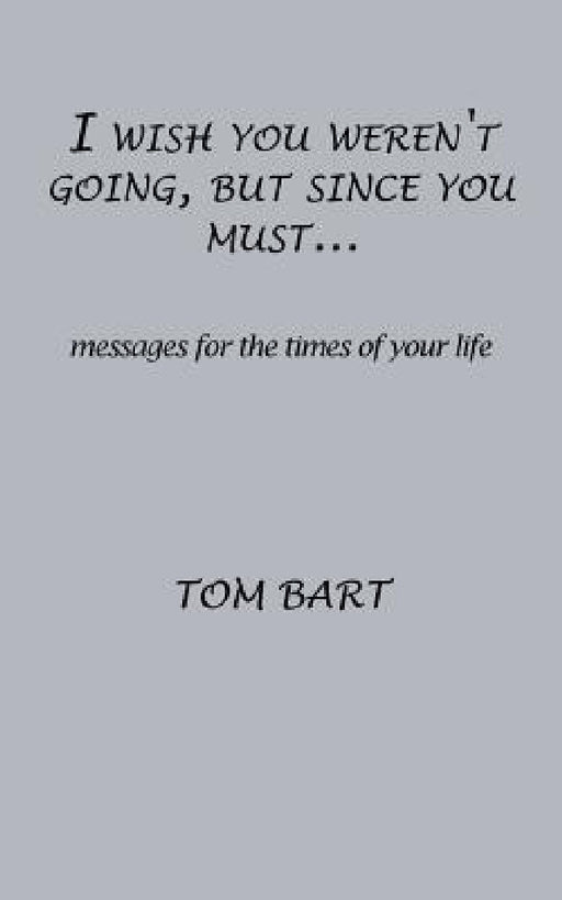 I wish you weren't going, but since you must...: messages for the times of your life by Tom Bart