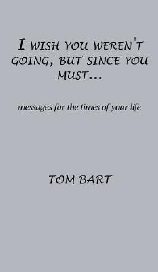 I wish you weren't going, but since you must...: messages for the times of your life by Tom Bart