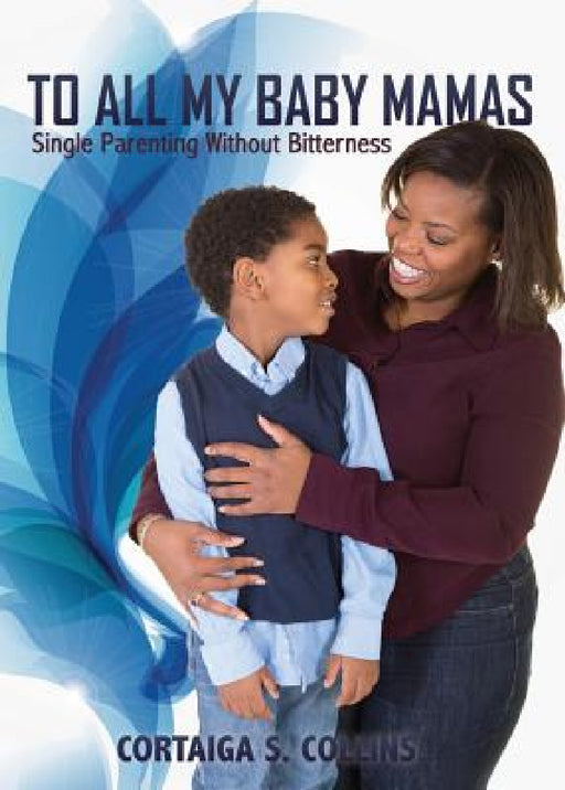 To All My Baby Mamas: Single Parenting Without Bitterness by Cortaiga S. Collins