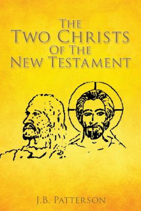 The Two Christs Of The New Testament by J. B. Patterson