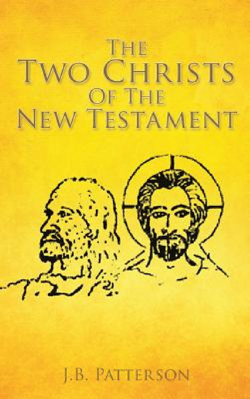 The Two Christs Of The New Testament by J. B. Patterson