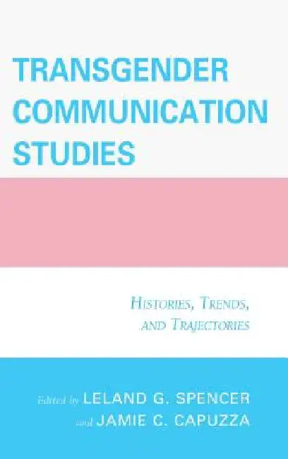 Transgender Communication Studies: Histories, Trends, and Trajectories by Jamie C. Capuzza, Leland G. Spencer, Mary Alice Adams