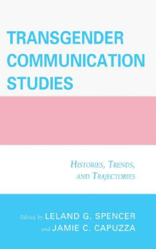 Transgender Communication Studies: Histories, Trends, and Trajectories by Jamie C. Capuzza, Leland G. Spencer, Mary Alice Adams