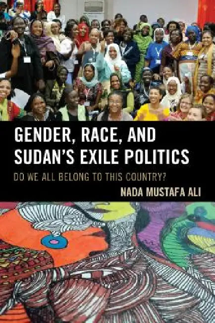 Gender, Race, and Sudan's Exile Politics: Do We All Belong to This Country? by Nada Mustafa Ali