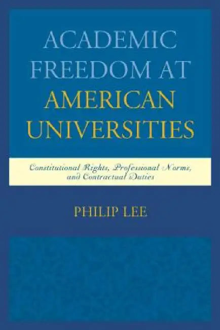 Academic Freedom at American Universities: Constitutional Rights, Professional Norms, and Contractual Duties by Philip Lee