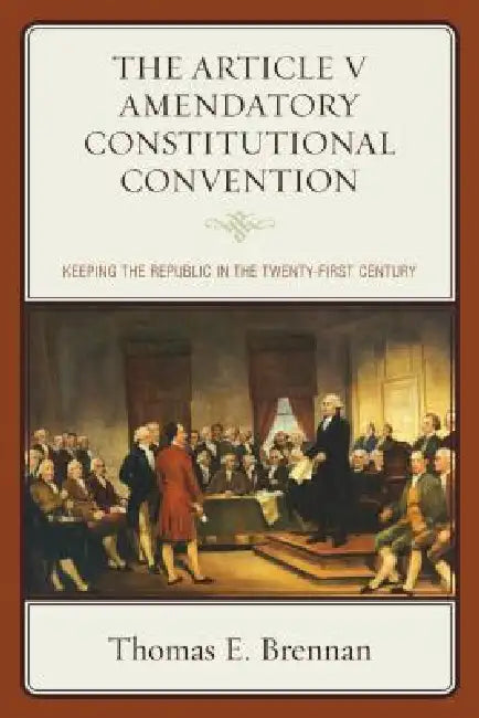 Article V Amendatory Constitutional Convention: Keeping the Republic in the Twenty-First Century by Thomas E. Brennan