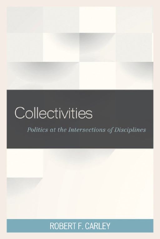 Collectivities: Politics at the Intersections of Disciplines by Robert F. Carley