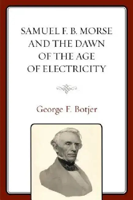 Samuel F. B. Morse and the Dawn of the Age of Electricity by George F. Botjer