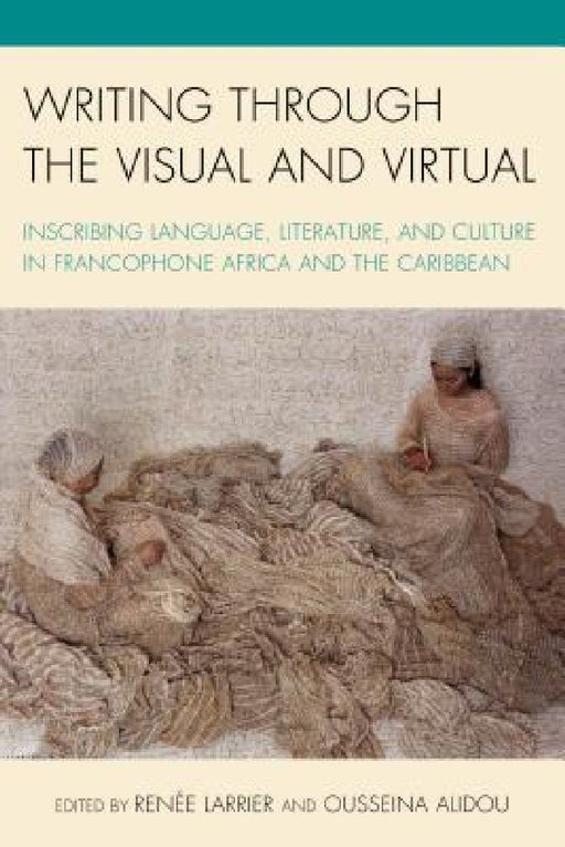 Writing through the Visual and Virtual: Inscribing Language, Literature, and Culture in Francophone Africa and the Caribbean by Renée Larrier, Ousseina Alidou, Bertrade Ngo-Ngijol Banoum
