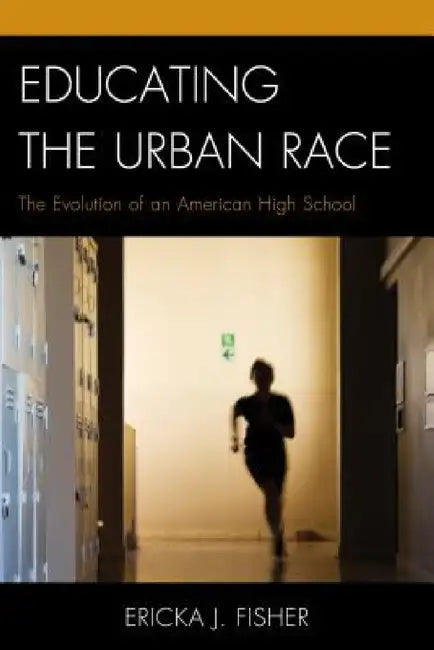 Educating the Urban Race: The Evolution of an American High School by Ericka J. Fisher
