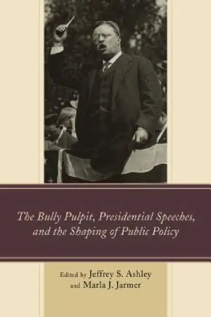 Bully Pulpit, Presidential Speeches, and the Shaping of Public Policy by Jeffrey S. Ashley, Marla J. Jarmer, Kevin R. Anderson