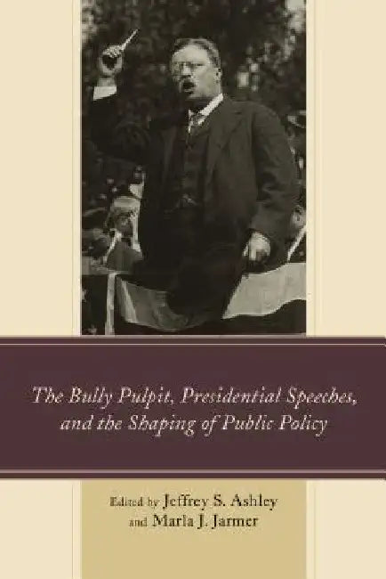 Bully Pulpit, Presidential Speeches, and the Shaping of Public Policy by Jeffrey S. Ashley