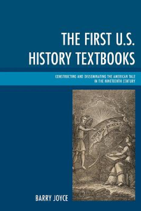 First U.S. History Textbooks: Constructing and Disseminating the American Tale in the Nineteenth Century by Barry Joyce