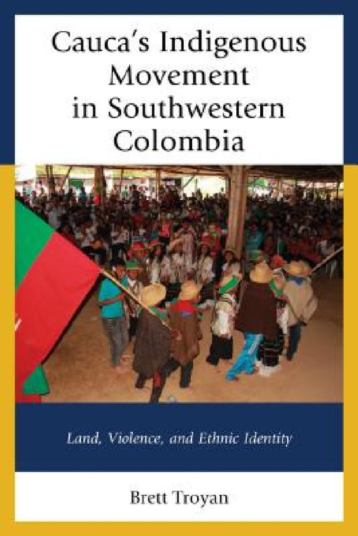 Cauca's Indigenous Movement in Southwestern Colombia: Land, Violence, and Ethnic Identity by Brett Troyan