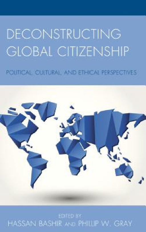 Deconstructing Global Citizenship: Political, Cultural, and Ethical Perspectives by Hassan Bashir, Phillip W. Gray, Ahmed Bashir