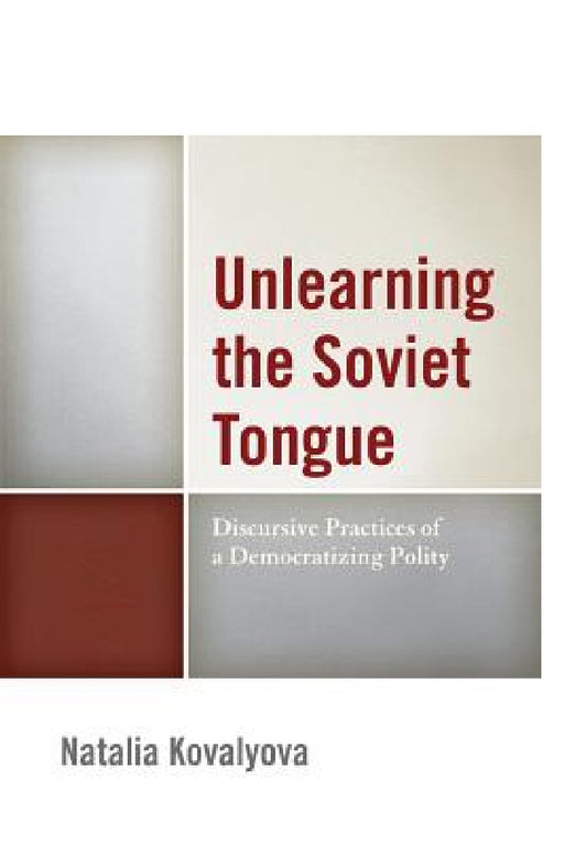 Unlearning the Soviet Tongue: Discursive Practices of a Democratizing Polity by Natalia Kovalyova