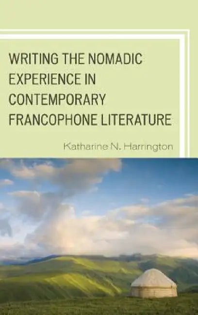 Writing the Nomadic Experience in Contemporary Francophone Literature by Katharine N. Harrington