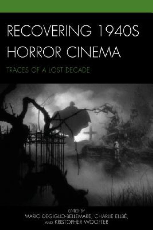 Recovering 1940s Horror Cinema: Traces of a Lost Decade by Mario Degiglio-Bellemare, Charlie Ellbé, Kristopher Woofter