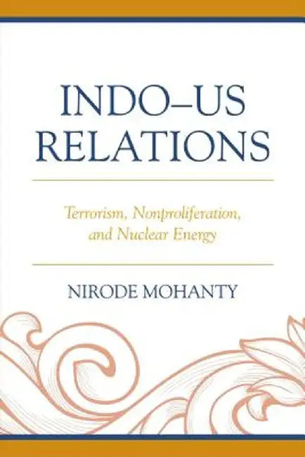 IndoûUs Relations: Terrorism, Nonproliferation, and Nuclear Energy by Nirode Mohanty