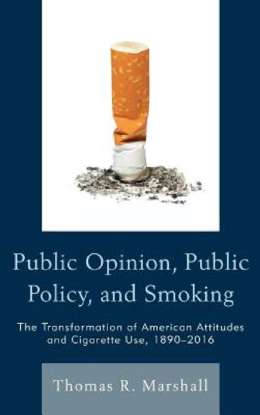 Public Opinion, Public Policy, and Smoking: The Transformation of American Attitudes and Cigarette Use, 1890-2016 by Thomas R. Marshall