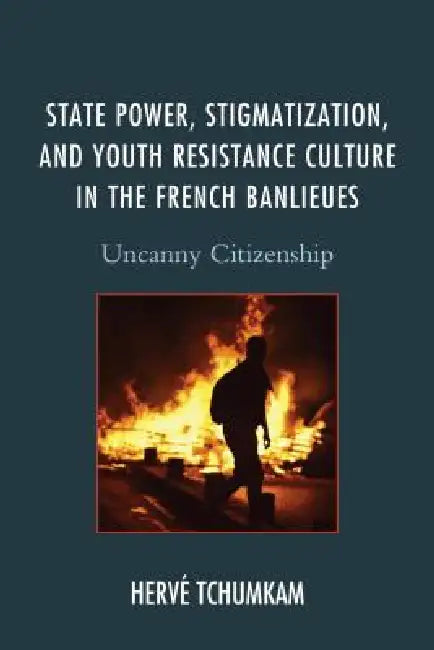 State Power, Stigmatization, and Youth Resistance Culture in the French Banlieues: Uncanny Citizenship by Hervé Anderson Tchumkam