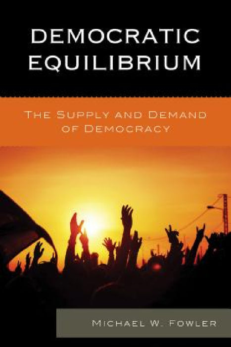 Democratic Equilibrium: The Supply and Demand of Democracy by Michael W. Fowler
