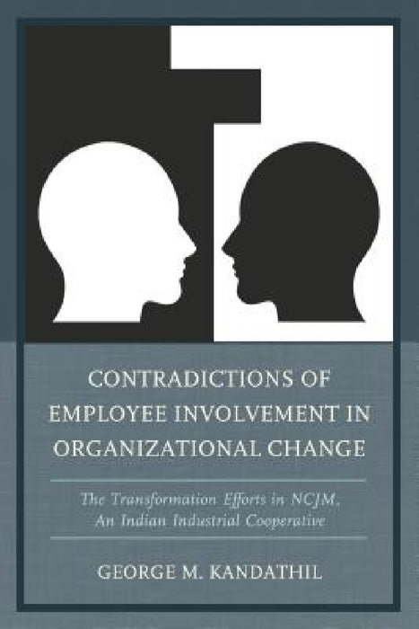 Contradictions of Employee Involvement in Organizational Change: The Transformation Efforts in NCJM, An Indian Industrial Cooperative by George M. Kandathil