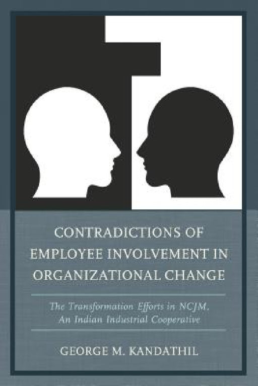 Contradictions of Employee Involvement in Organizational Change: The Transformation Efforts in NCJM, An Indian Industrial Cooperative by George M. Kandathil