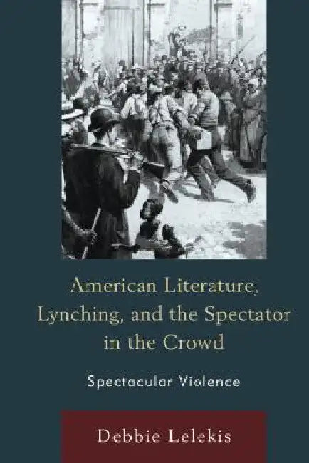 American Literature, Lynching, and the Spectator in the Crowd: Spectacular Violence by Debbie Lelekis