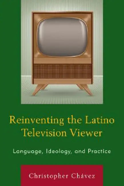 Reinventing the Latino Television Viewer: Language, Ideology, and Practice by Christopher Chávez
