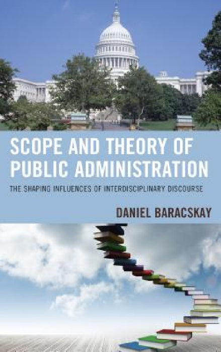 Scope and Theory of Public Administration: The Shaping Influences of Interdisciplinary Discourse by Daniel Baracskay