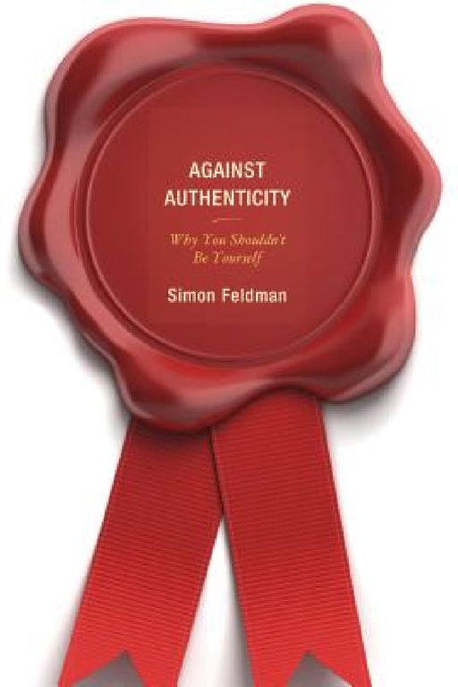 Against Authenticity: Why You Shouldn't Be Yourself by Simon Feldman