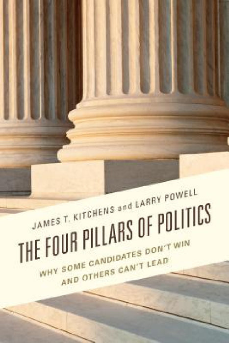Four Pillars of Politics: Why Some Candidates Don't Win and Others Can't Lead by James T. Kitchens, Larry Powell