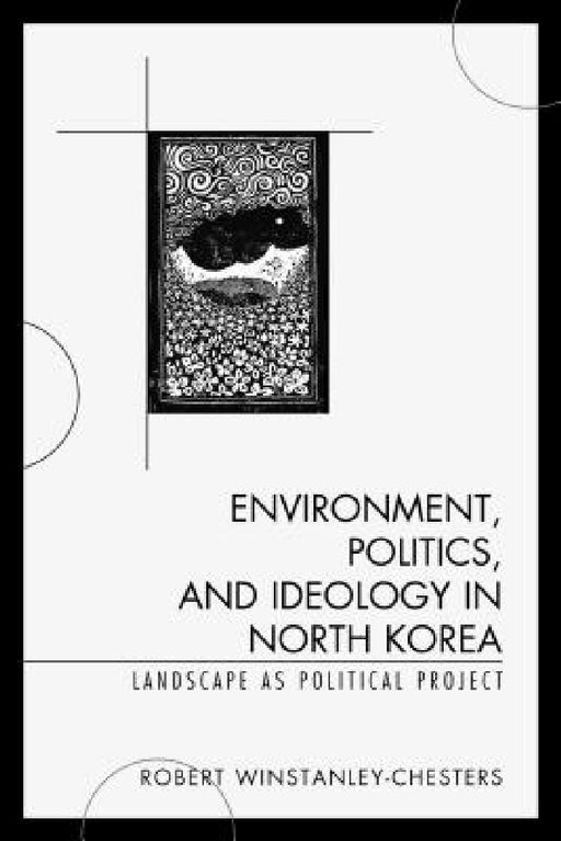 Environment, Politics, and Ideology in North Korea: Landscape as Political Project by Robert Winstanley-Chesters