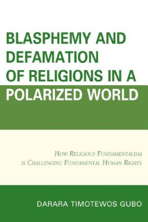 Blasphemy And Defamation of Religions In a Polarized World: How Religious Fundamentalism Is Challenging Fundamental Human Rights by Darara Timotewos Gubo