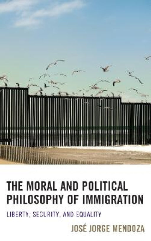 Moral and Political Philosophy of Immigration: Liberty, Security, and Equality by José Jorge Mendoza