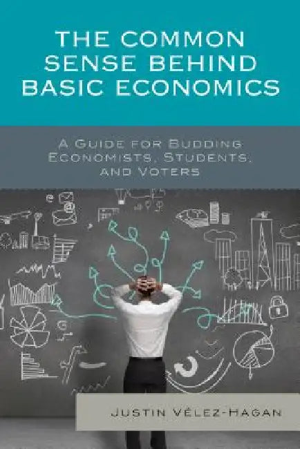 Common Sense behind Basic Economics: A Guide for Budding Economists, Students, and Voters by Justin Vélez-Hagan