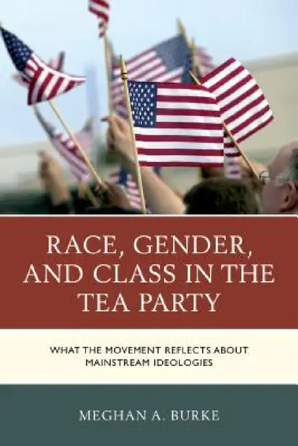 Race, Gender, and Class in the Tea Party: What the Movement Reflects about Mainstream Ideologies by Meghan A. Burke