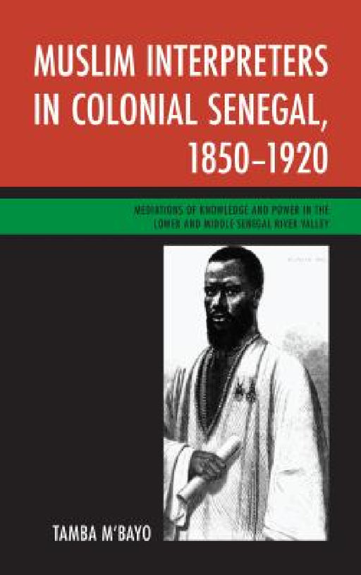 Muslim Interpreters in Colonial Senegal, 1850-1920: Mediations of Knowledge and Power in the Lower and Middle Senegal River Valley by Tamba M'Bayo