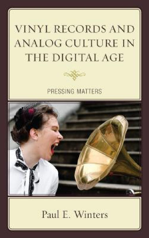 Vinyl Records and Analog Culture in the Digital Age: Pressing Matters by Paul E. Winters